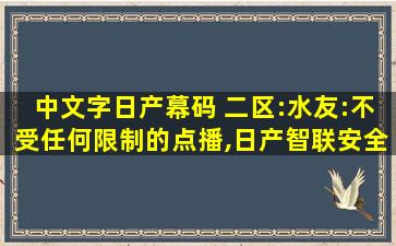中文字日产幕码 二区:水友:不受任何限制的点播,日产智联安全码是多少